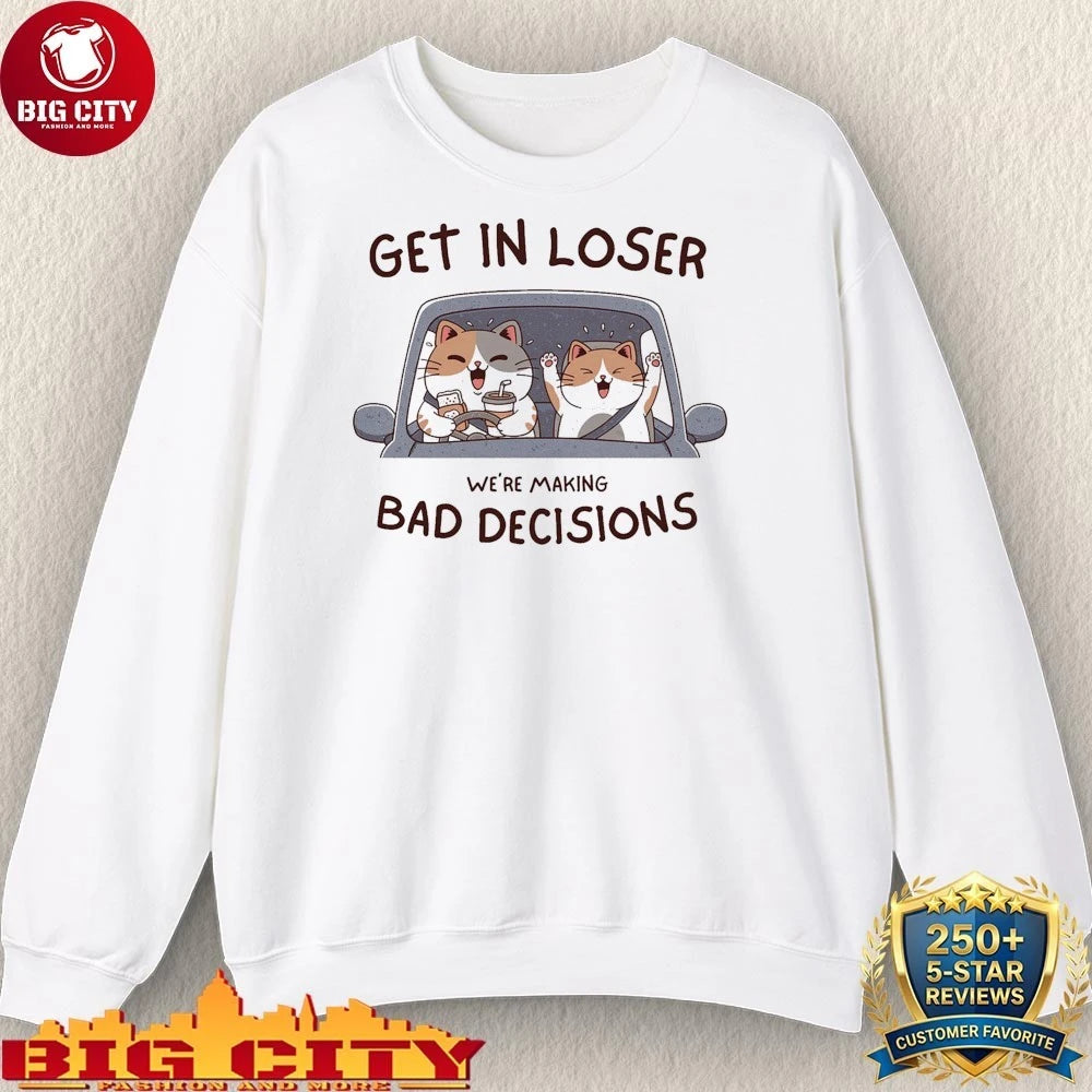 Get in loser Making we’re making Bad Decisions shirt