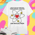 Girls Flirt By Orbiting Your General Location Like An Electron Shirts