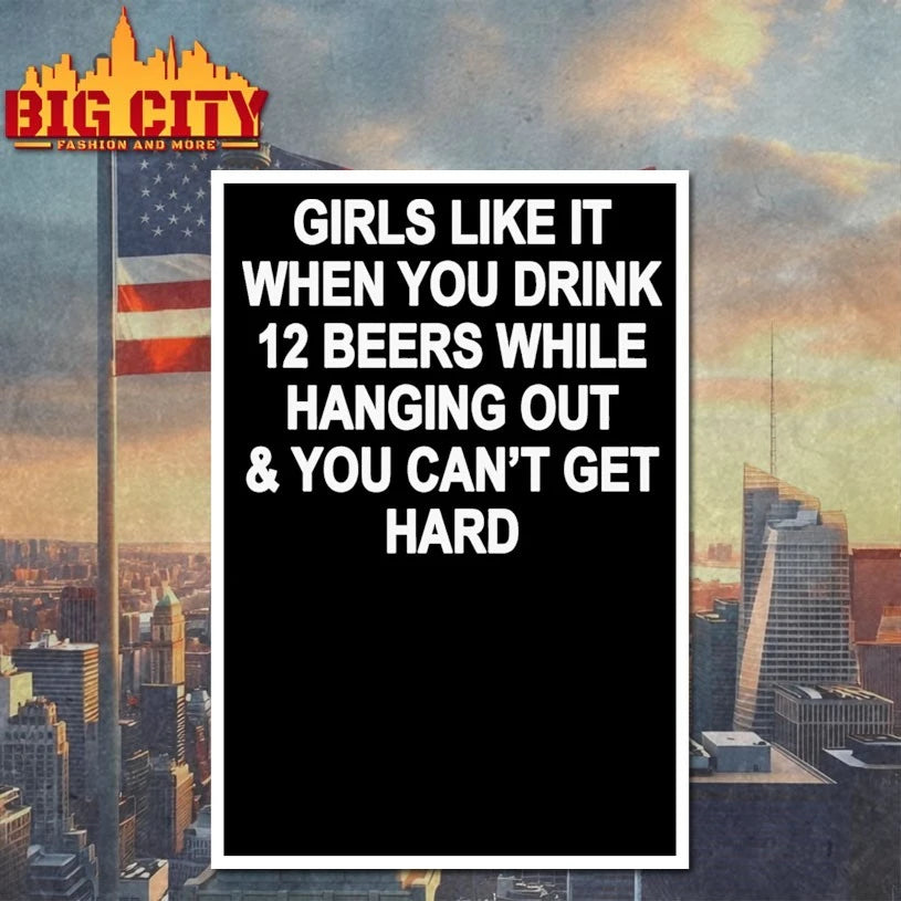 Girls Like It When You Drink 12 Beers And Can’t Get Hard Shirts