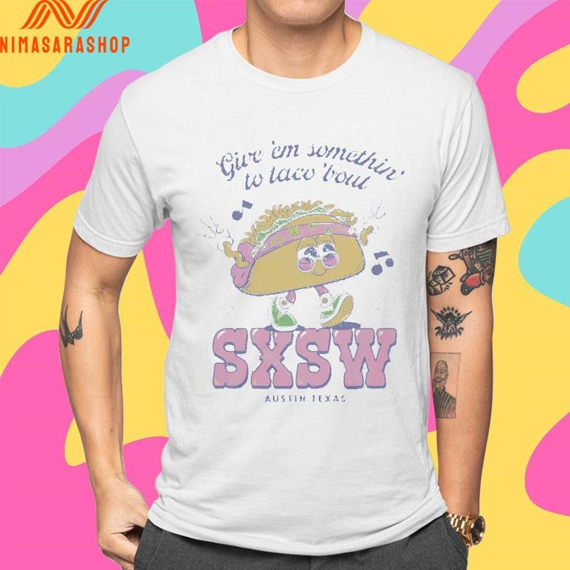Give ‘Em Something To Taco ‘Bout Sxsw Austin Texas Shirts
