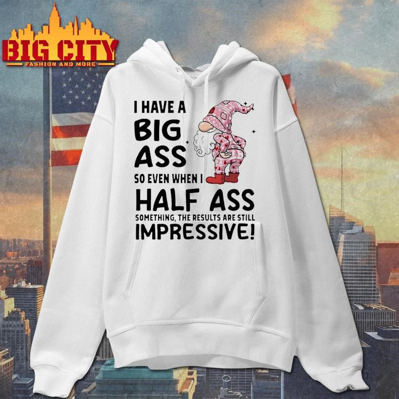 Gnome I Have A Big Ass So Even When I Half Ass Something The Results Are Still Impressive Shirt