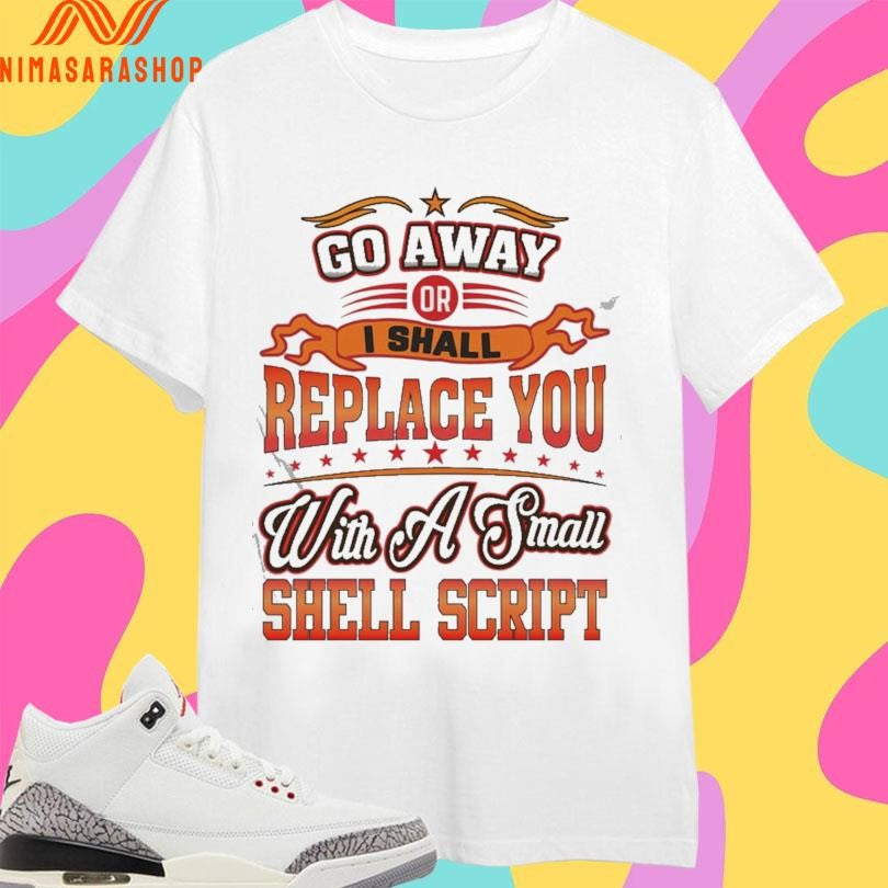 Go Away Or I Shall Replace You With A Small Shell Script Shirts
