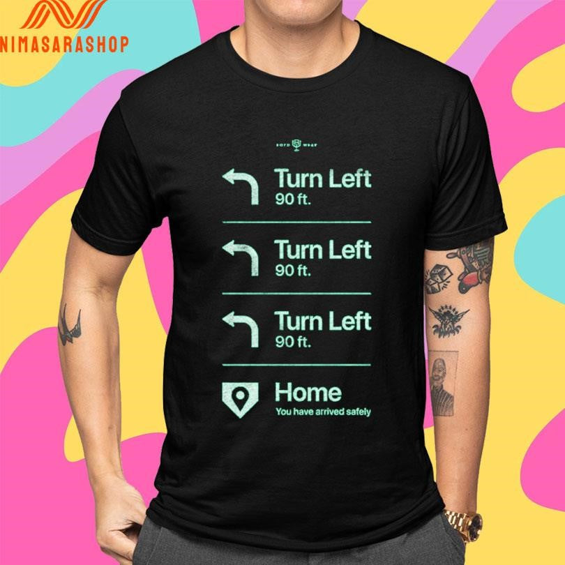 Go Home Turn Left 90 Ft Turn Left 90 Ft Turn Left 90 Ft Home You Have Arrived Safely Shirts