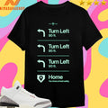 Go Home Turn Left 90 Ft Turn Left 90 Ft Turn Left 90 Ft Home You Have Arrived Safely Shirts