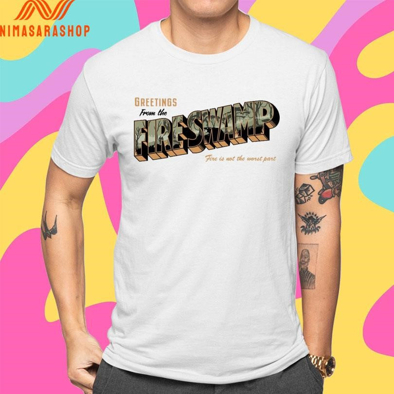 Greetings From The Fire Swamp Fire Is Not The Worst Part Shirts
