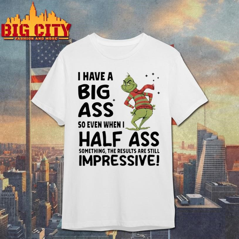 Grinch I have a big ass so even when I half ass something the results are still impressive Merry Christmas shirt