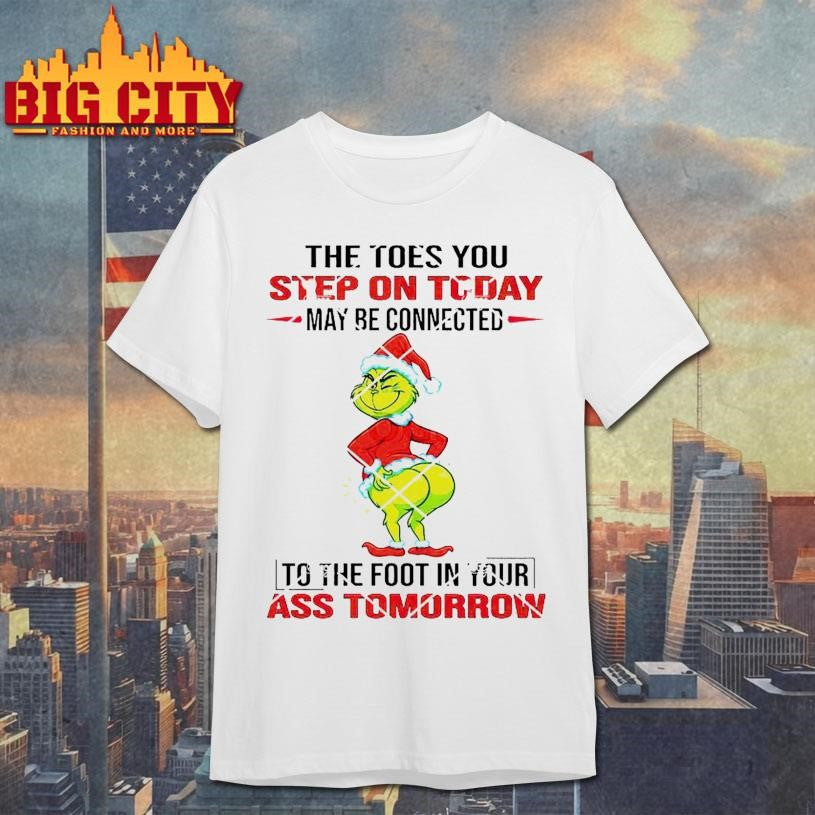 Grinch The Toes You Step On Today May Be Connected To The Foot In Your Ass Tomorrow Shirt