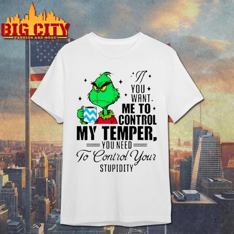 Grinch You Want Me To Control My Temper You Need To Control Your Stupidity Shirt