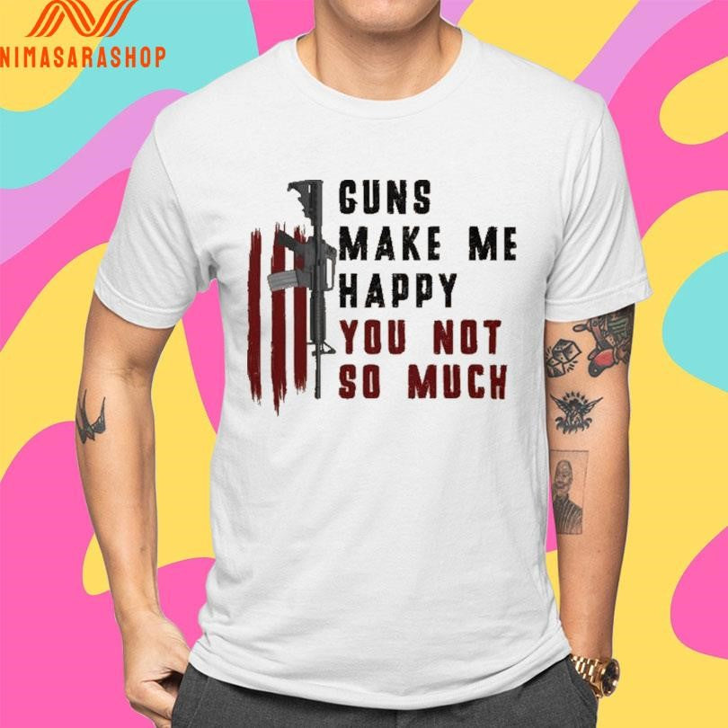 Guns Make Me Happy You Not So Much Shirts