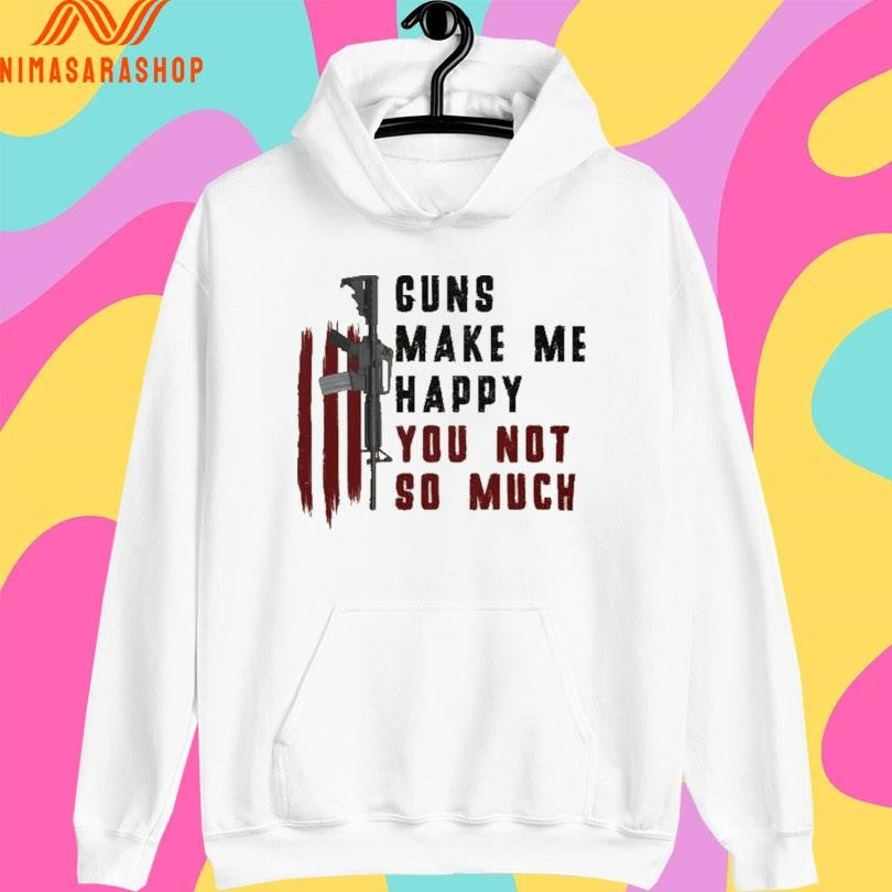 Guns Make Me Happy You Not So Much Shirts