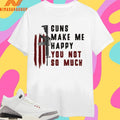 Guns Make Me Happy You Not So Much Shirts