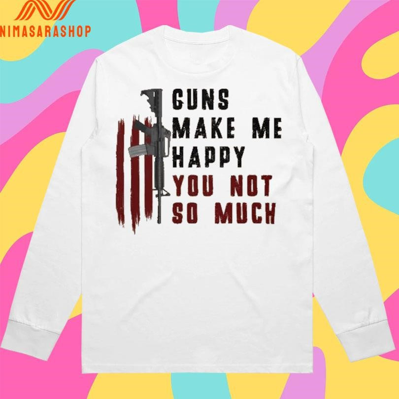 Guns Make Me Happy You Not So Much Shirts
