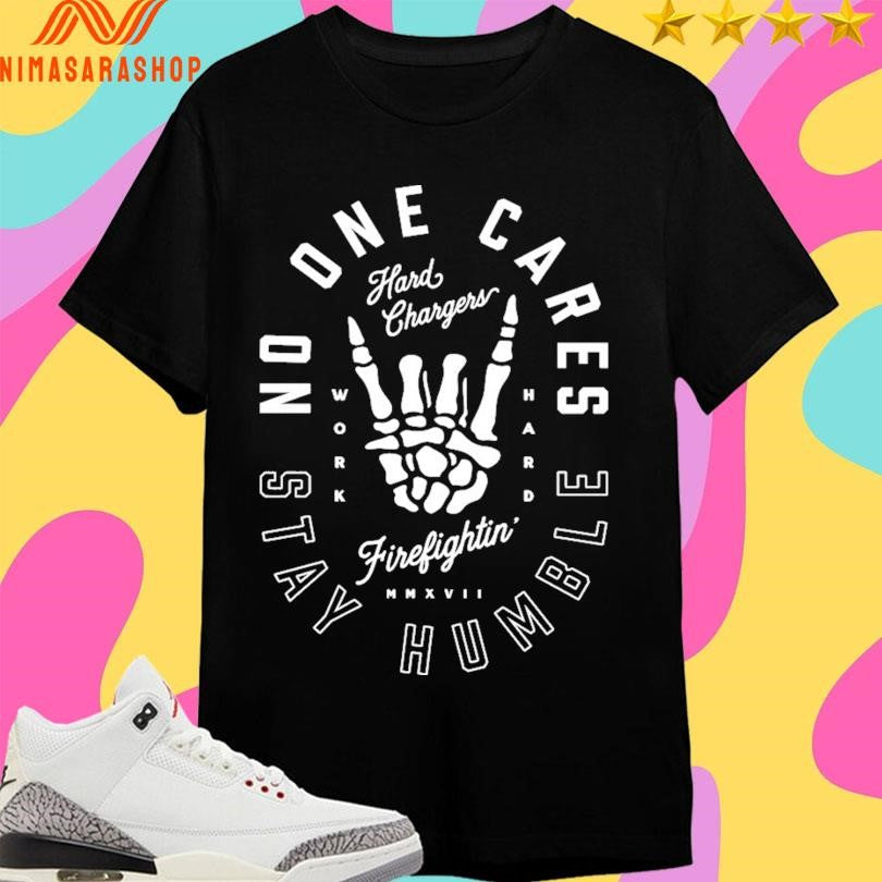 Hard Chargers No One Cares Stay Humble Work Hard Firefightin’ MMXVII Shirts