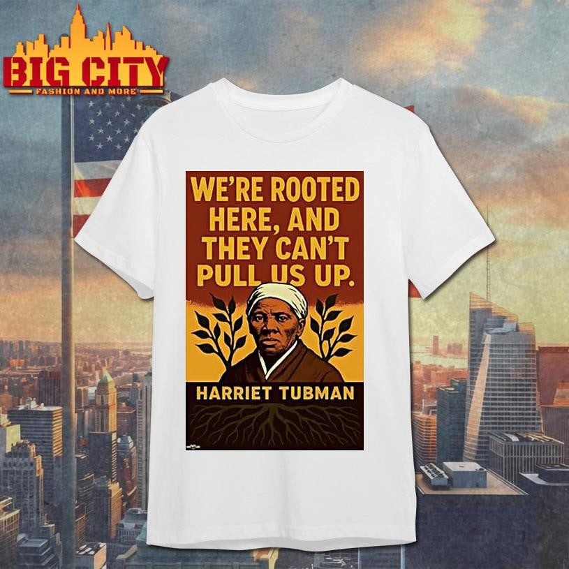 Harriet Tubman Were Rooted Here And They Cant Pull Us Up Shirts