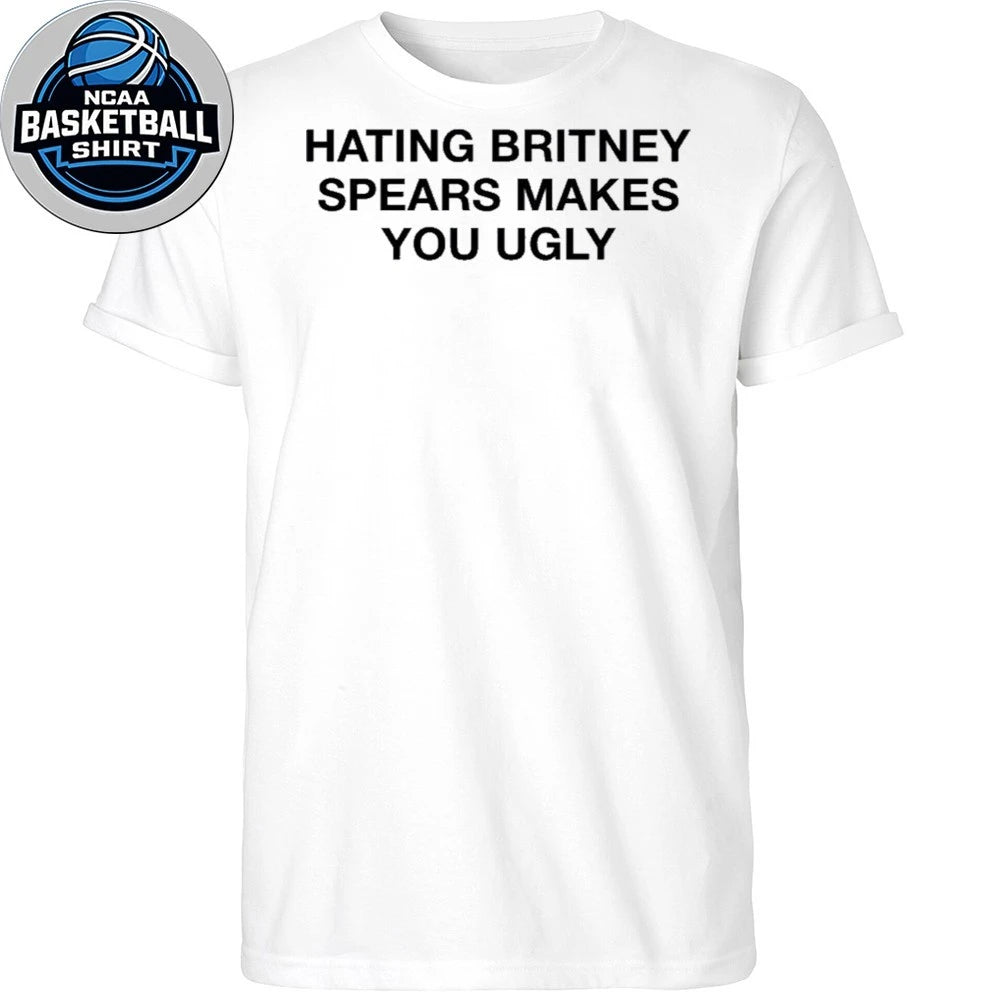 Hating Britney Spears Makes You Ugly T-Shirt