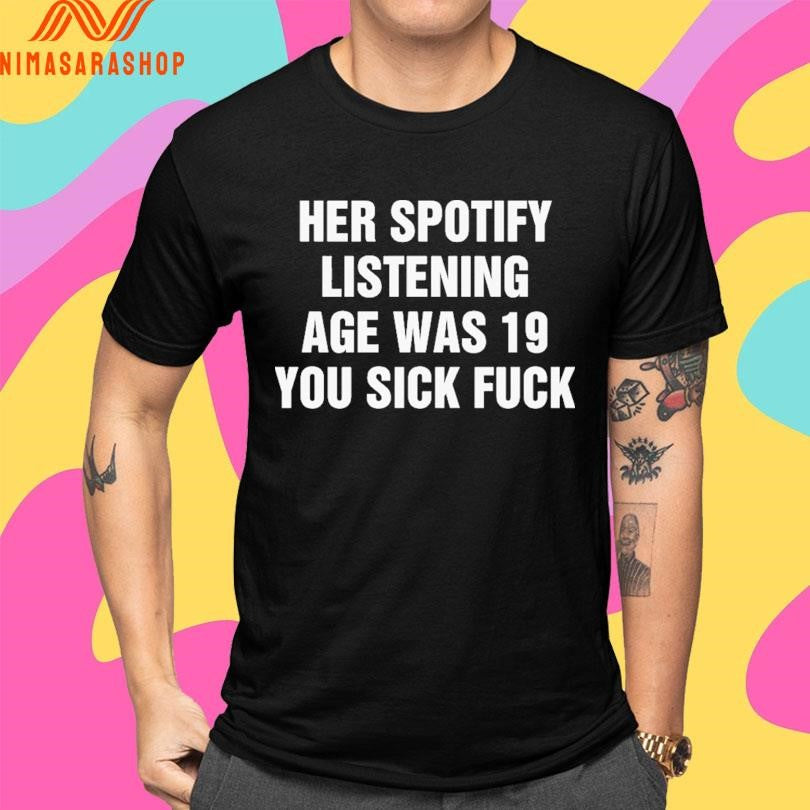 Her Spotify Listening Age Was 19 You Sick Fuck Shirts