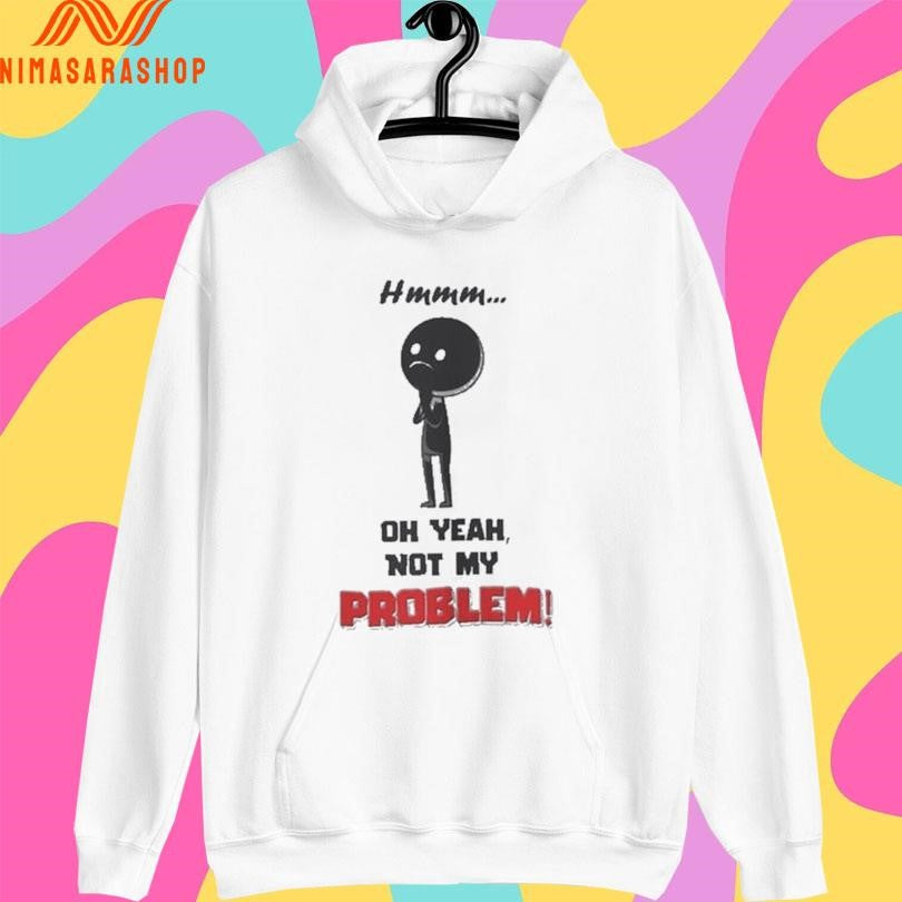 Hmmm Oh Yeah Not My Problem Shirts