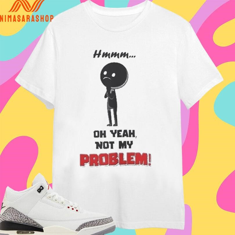 Hmmm Oh Yeah Not My Problem Shirts