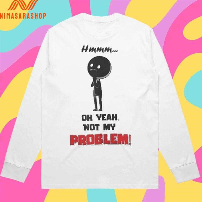Hmmm Oh Yeah Not My Problem Shirts