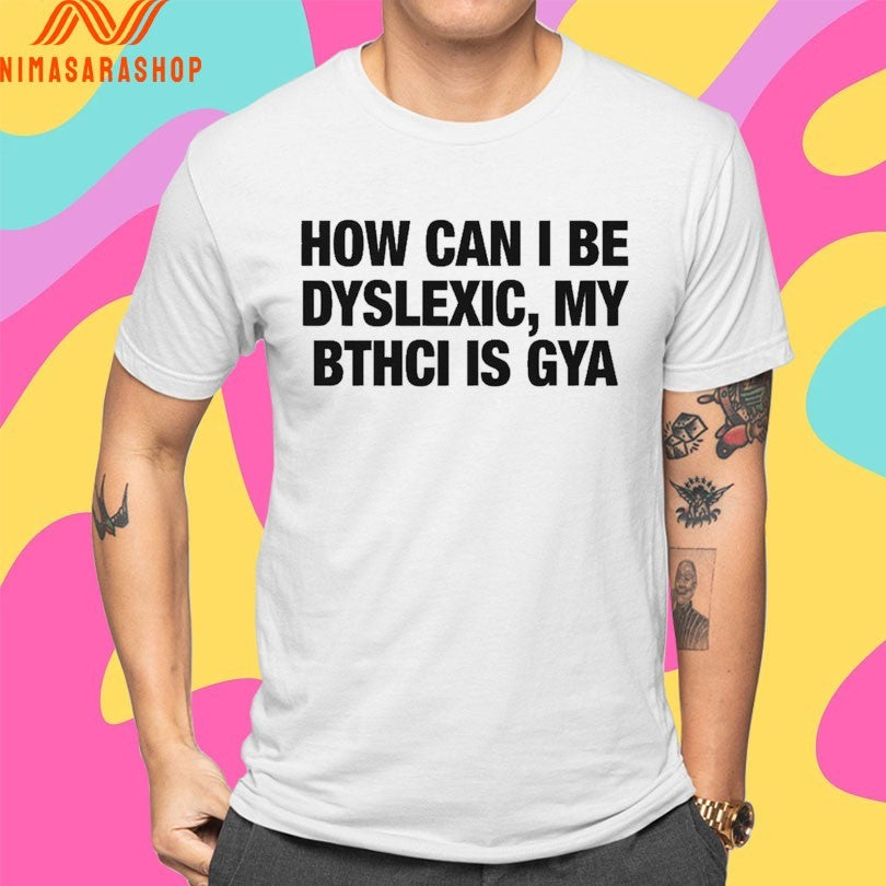 How Can I Be Dyslexic My Bthci Is Gya Shirts