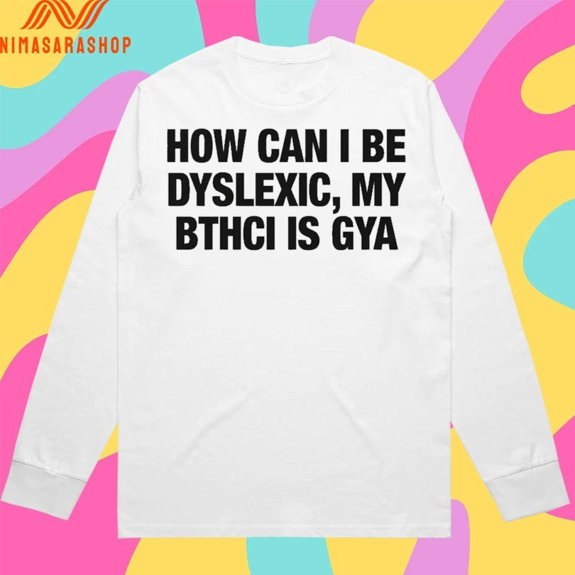 How Can I Be Dyslexic My Bthci Is Gya Shirts