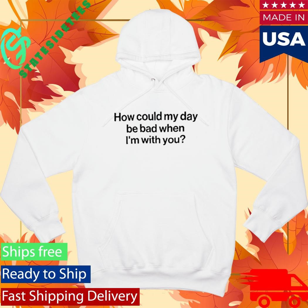 How Could My Day Be Bad When I’m With You Shirt