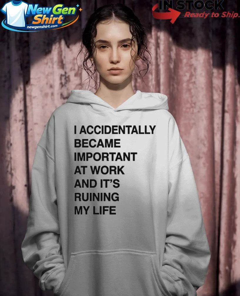 I Accidentally Became Important At Work And Its Ruining My Life Shirt