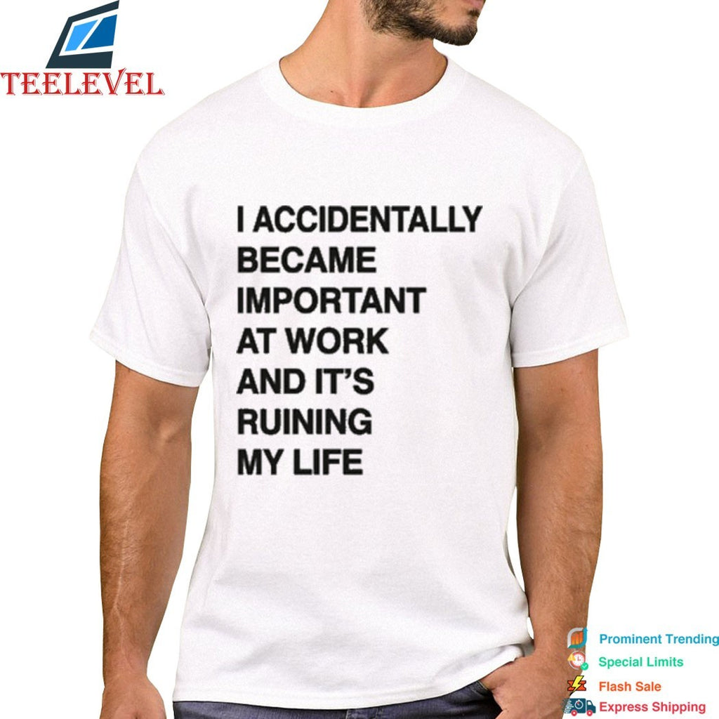 I Accidentally Became Important At Work And Its Ruining My Life T-shirts