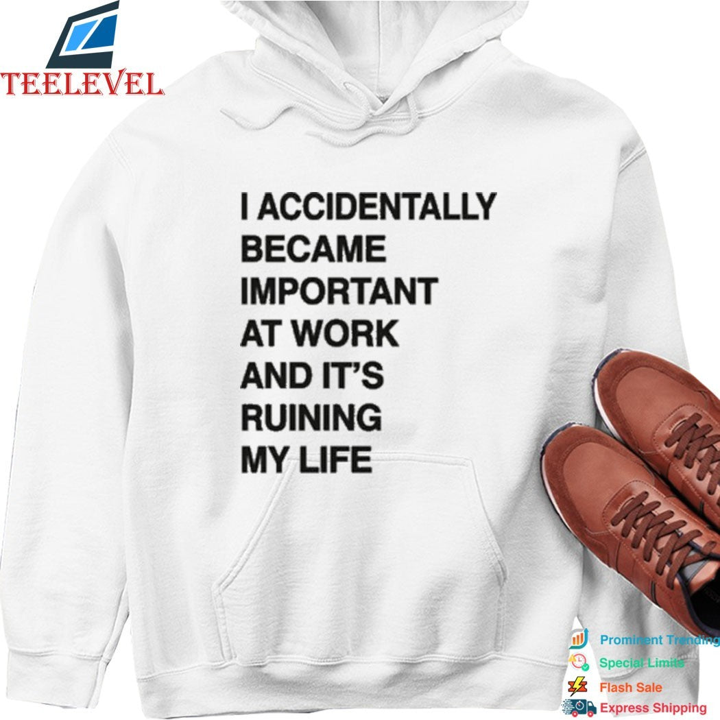 I Accidentally Became Important At Work And Its Ruining My Life T-shirts