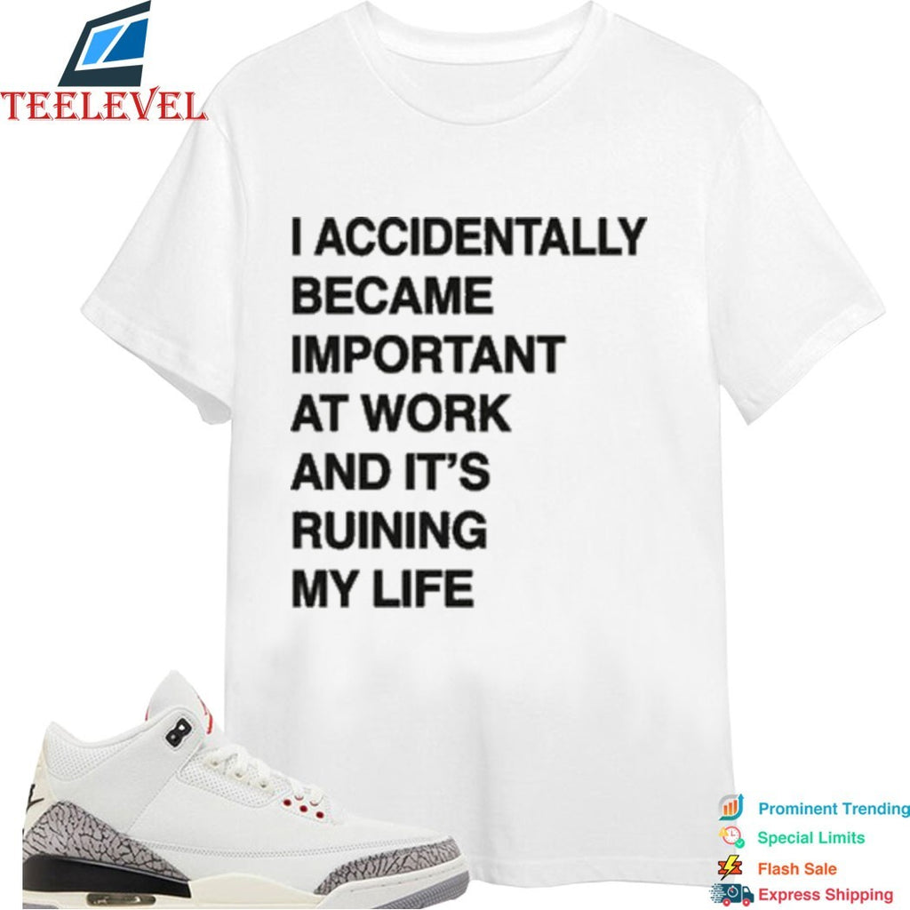 I Accidentally Became Important At Work And Its Ruining My Life T-shirts