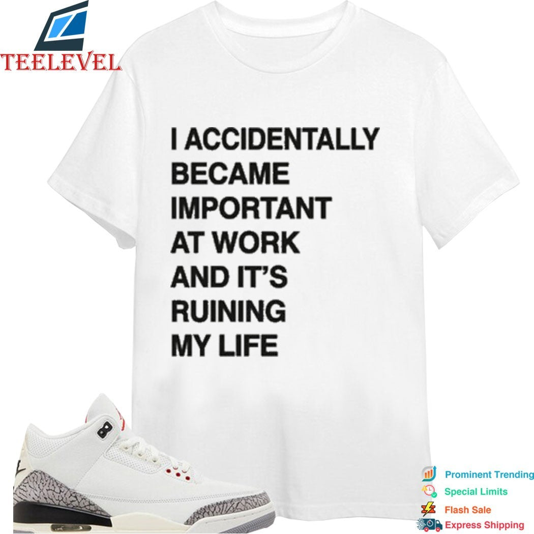 I Accidentally Became Important At Work And Its Ruining My Life T-shirts