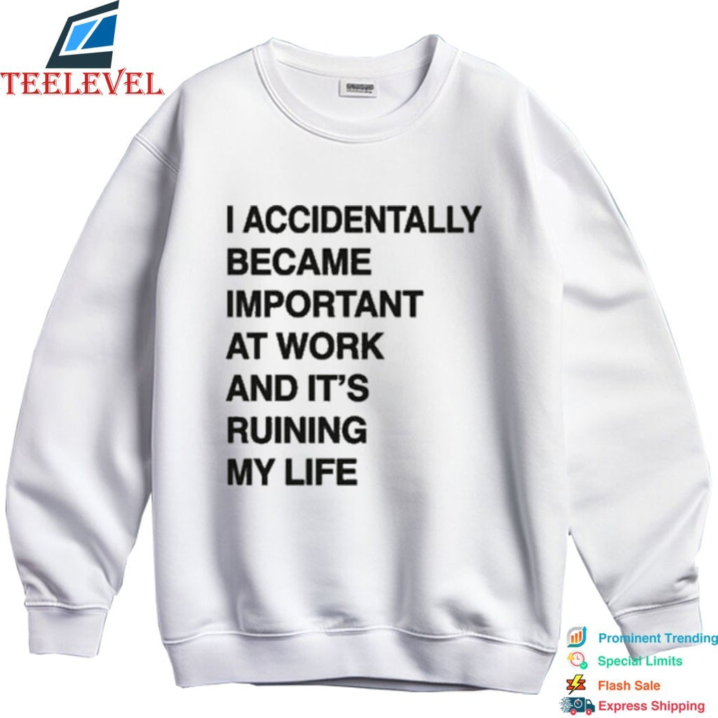 I Accidentally Became Important At Work And Its Ruining My Life T-shirts