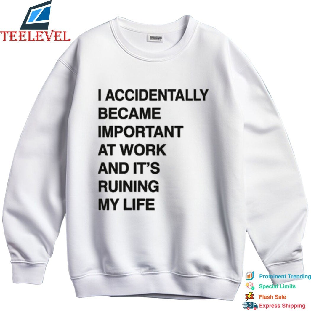 I Accidentally Became Important At Work And Its Ruining My Life T-shirts