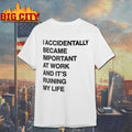 I Accidentally Became Important At Work And It’s Ruining My Life shirt