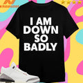 I Am Down So Badly Shirts