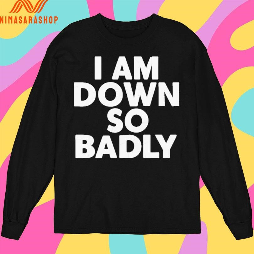 I Am Down So Badly Shirts