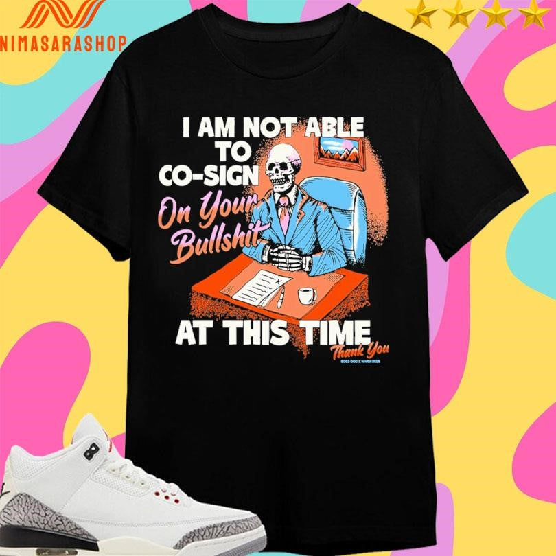 I Am Not Able To Co-sign On Your Bullshit At This Time Thank You Shirts