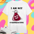 I Am Not Overreacting Shirts