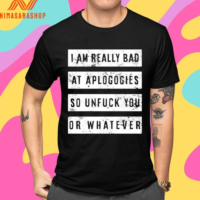 I Am Really Bad At Aplogogies So Unfuck You Or Whatever Shirts