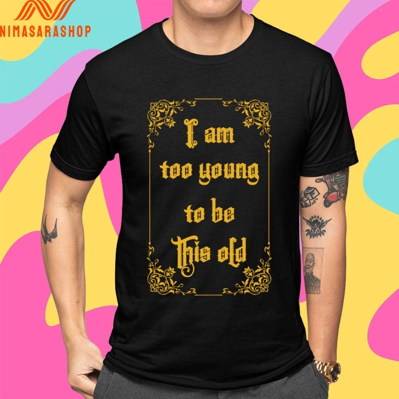 I Am Too Young To Be This Old Shirts