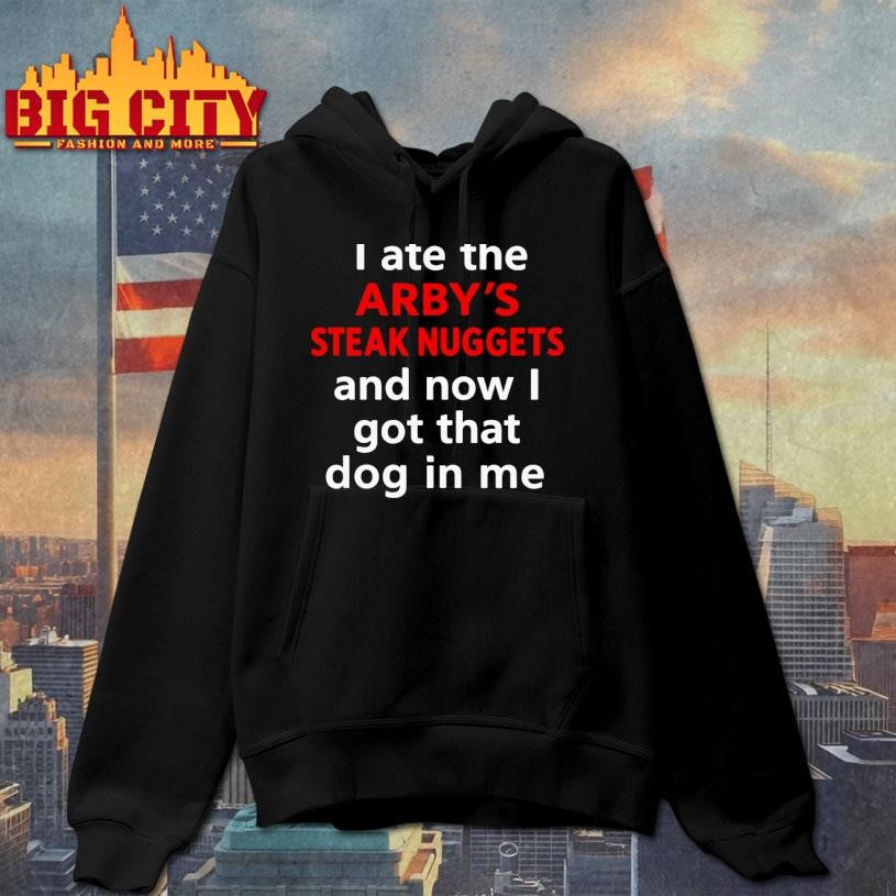 I Ate The Arby’s Steak Nuggets And Now I Got That Dog In Me Shirt
