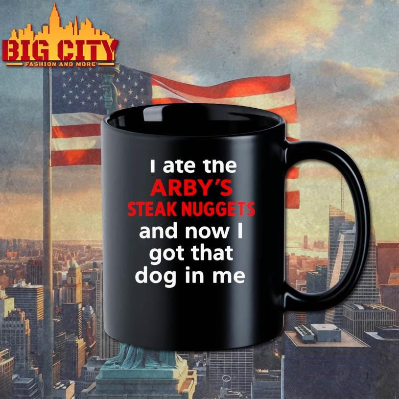 I Ate The Arby’s Steak Nuggets And Now I Got That Dog In Me Shirt