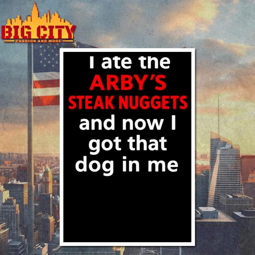 I Ate The Arby’s Steak Nuggets And Now I Got That Dog In Me Shirt