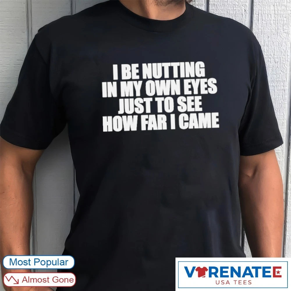 I Be Nutting In My Own Eyes Just To See How Far I Came shirt