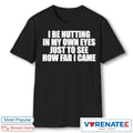 I Be Nutting In My Own Eyes Just To See How Far I Came shirt