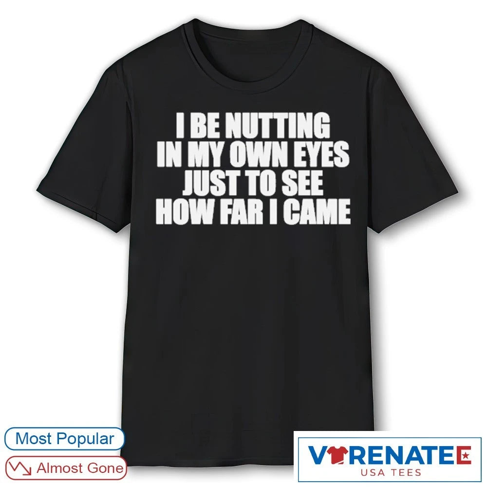I Be Nutting In My Own Eyes Just To See How Far I Came shirt