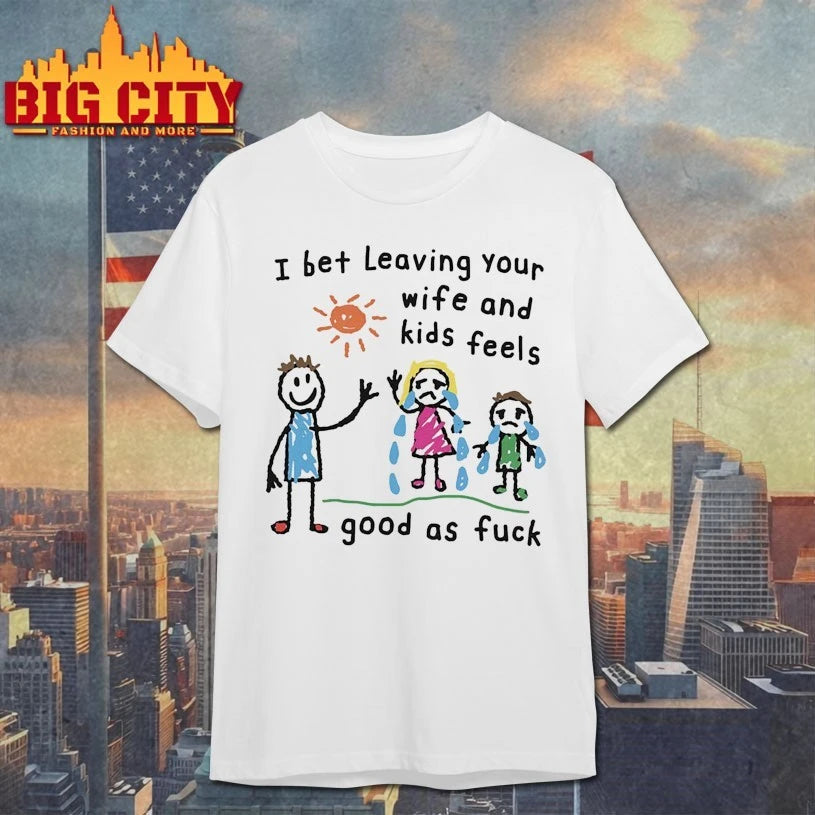 I Bet Leaving Your Wife And Kids Feels Good As Fuck Shirt