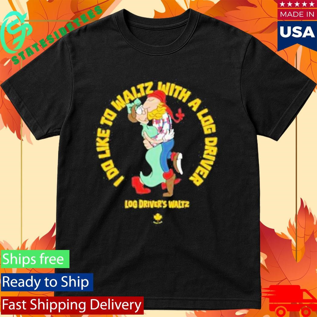 I Do Like To Waltz With A Log Driver Log Driver’s Waltz Shirt