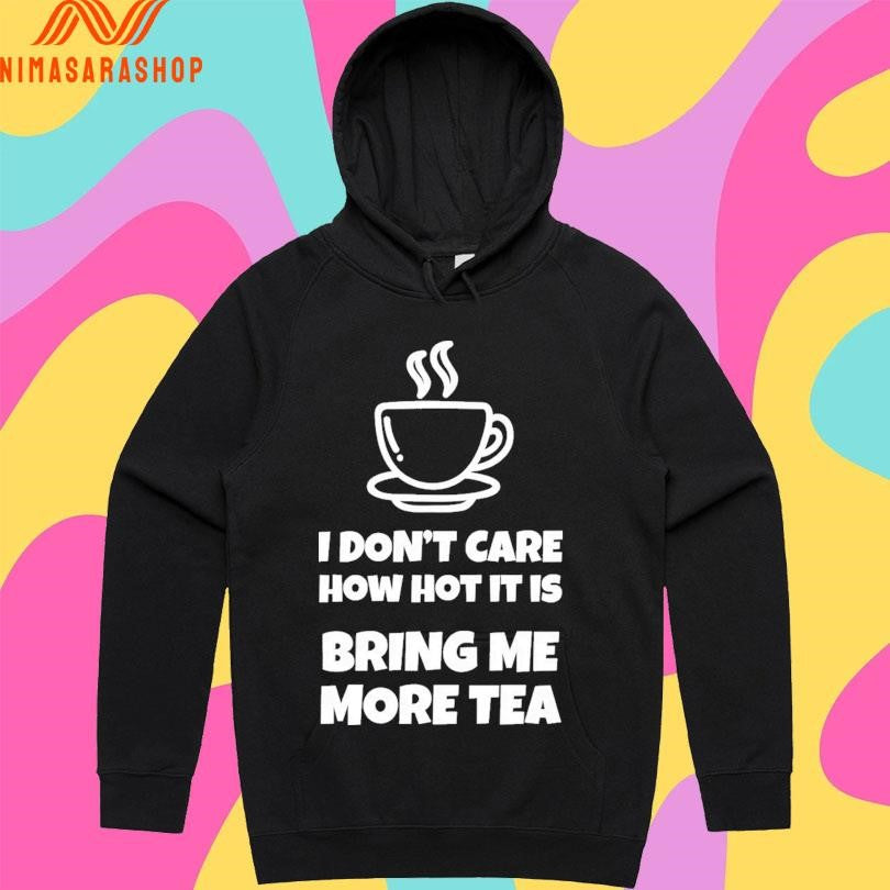 I Don’t Care How Hot It Is Bring Me More Tea Shirts
