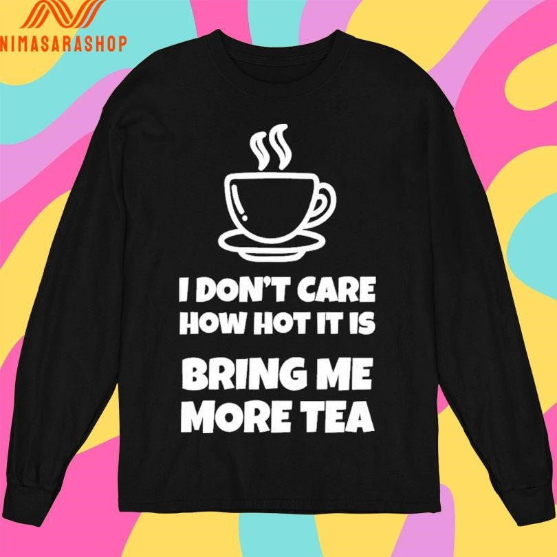 I Don’t Care How Hot It Is Bring Me More Tea Shirts